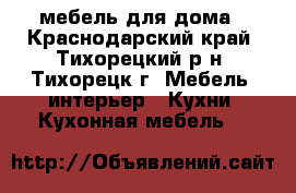 мебель для дома - Краснодарский край, Тихорецкий р-н, Тихорецк г. Мебель, интерьер » Кухни. Кухонная мебель   